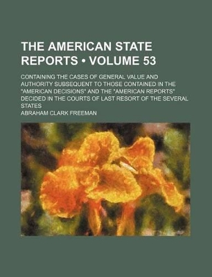 Book cover for The American State Reports (Volume 53); Containing the Cases of General Value and Authority Subsequent to Those Contained in the "American Decisions" and the "American Reports" Decided in the Courts of Last Resort of the Several States