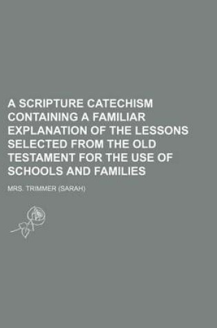 Cover of A Scripture Catechism Containing a Familiar Explanation of the Lessons Selected from the Old Testament for the Use of Schools and Families