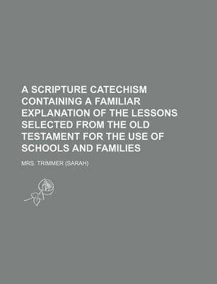 Book cover for A Scripture Catechism Containing a Familiar Explanation of the Lessons Selected from the Old Testament for the Use of Schools and Families