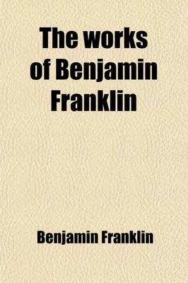 Book cover for The Works of Benjamin Franklin (Volume 12); Including the Private as Well as the Official and Scientific Correspondence Together with the Unmutilated and Correct Version of the Autobiography