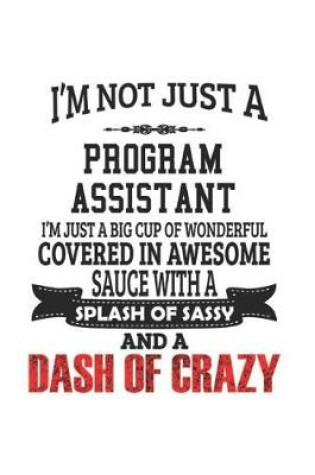 Cover of I'm Not Just A Program Assistant I'm Just A Big Cup Of Wonderful Covered In Awesome Sauce With A Splash Of Sassy And A Dash Of Crazy