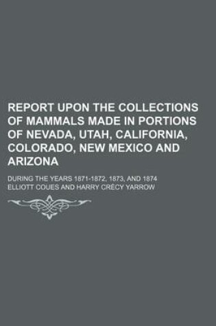 Cover of Report Upon the Collections of Mammals Made in Portions of Nevada, Utah, California, Colorado, New Mexico and Arizona; During the Years 1871-1872, 1873, and 1874