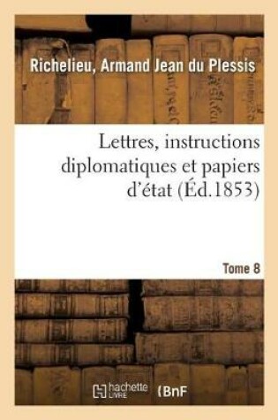 Cover of Lettres, Instructions Diplomatiques Et Papiers d'Etat Du Cardinal de Richelieu. Tome 8