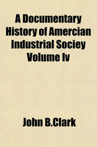 Cover of A Documentary History of Amercian Industrial Sociey Volume IV