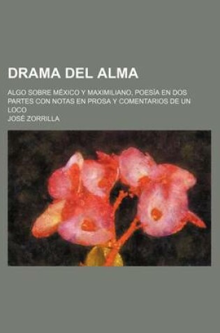 Cover of Drama del Alma; Algo Sobre Mexico y Maximiliano, Poesia En DOS Partes Con Notas En Prosa y Comentarios de Un Loco