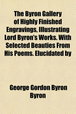 Cover of The Byron Gallery of Highly Finished Engravings, Illustrating Lord Byron's Works. with Selected Beauties from His Poems. Elucidated by