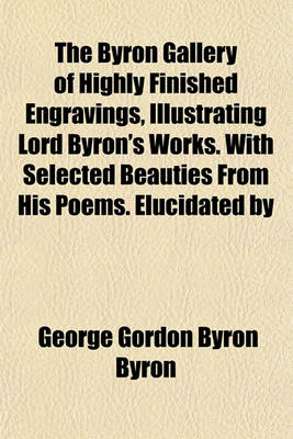 Book cover for The Byron Gallery of Highly Finished Engravings, Illustrating Lord Byron's Works. with Selected Beauties from His Poems. Elucidated by