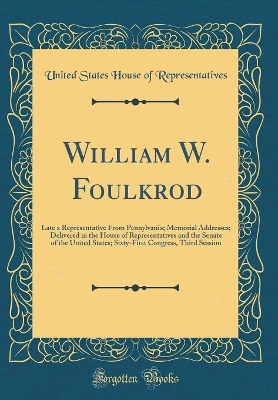 Book cover for William W. Foulkrod: Late a Representative From Pennylvania; Memorial Addresses; Delivered in the House of Representatives and the Senate of the United States; Sixty-First Congress, Third Session (Classic Reprint)