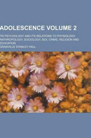 Cover of Adolescence; Its Psychology and Its Relations to Physiology, Anthropology, Sociology, Sex, Crime, Religion and Education Volume 2