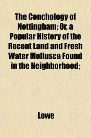 Cover of The Conchology of Nottingham; Or, a Popular History of the Recent Land and Fresh Water Mollusca Found in the Neighborhood;