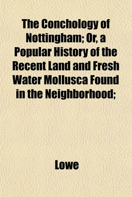 Book cover for The Conchology of Nottingham; Or, a Popular History of the Recent Land and Fresh Water Mollusca Found in the Neighborhood;