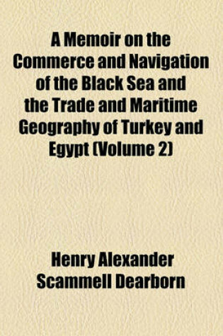 Cover of A Memoir on the Commerce and Navigation of the Black Sea and the Trade and Maritime Geography of Turkey and Egypt (Volume 2)