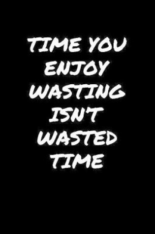 Cover of Time You Enjoy Wasting Isn't Wasted Time