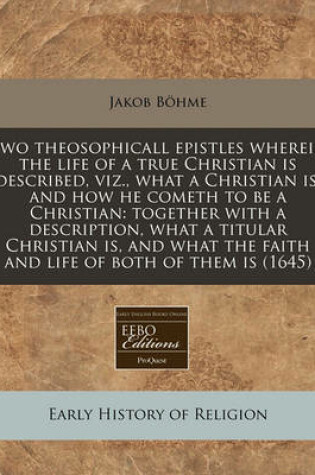 Cover of Two Theosophicall Epistles Wherein the Life of a True Christian Is Described, Viz., What a Christian Is, and How He Cometh to Be a Christian