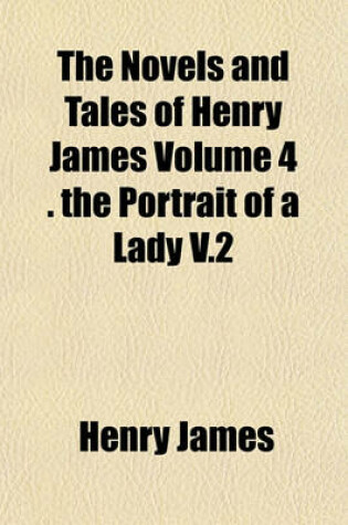 Cover of The Novels and Tales of Henry James Volume 4 . the Portrait of a Lady V.2