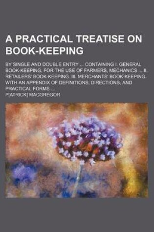 Cover of A Practical Treatise on Book-Keeping; By Single and Double Entry ... Containing I. General Book-Keeping, for the Use of Farmers, Mechanics ... II. Retailers' Book-Keeping. III. Merchants' Book-Keeping. with an Appendix of Definitions,