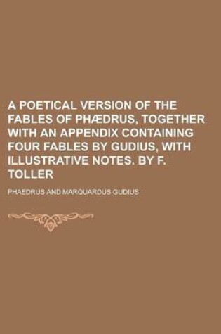 Cover of A Poetical Version of the Fables of Phaedrus, Together with an Appendix Containing Four Fables by Gudius, with Illustrative Notes. by F. Toller