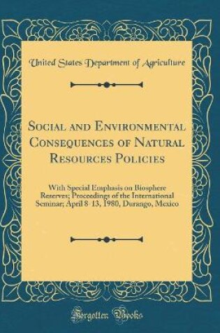 Cover of Social and Environmental Consequences of Natural Resources Policies: With Special Emphasis on Biosphere Reserves; Proceedings of the International Seminar; April 8-13, 1980, Durango, Mexico (Classic Reprint)