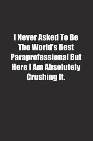 Cover of I Never Asked To Be The World's Best Paraprofessional But Here I Am Absolutely Crushing It.