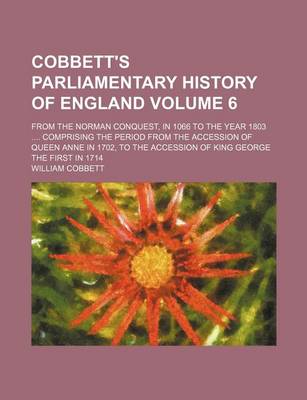 Book cover for Cobbett's Parliamentary History of England Volume 6; From the Norman Conquest, in 1066 to the Year 1803 .... Comprising the Period from the Accession of Queen Anne in 1702, to the Accession of King George the First in 1714