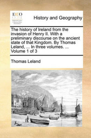 Cover of The History of Ireland from the Invasion of Henry II. with a Preliminary Discourse on the Ancient State of That Kingdom. by Thomas Leland, ... in Three Volumes. ... Volume 1 of 3