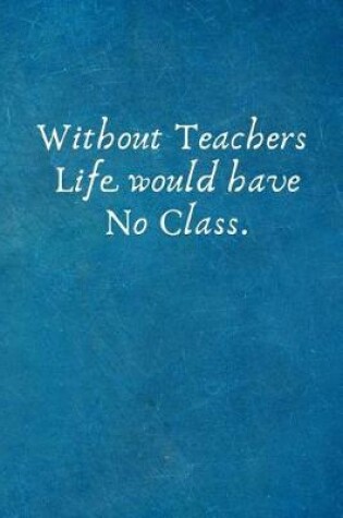 Cover of Without Teachers Life Would Have No Class.