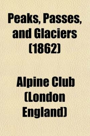 Cover of Peaks, Passes, and Glaciers Volume 2; Being Excursions by Members of the Alpine Club. Second Series