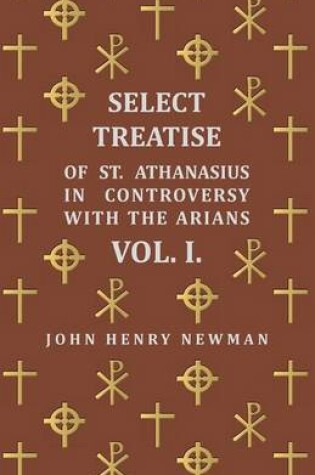 Cover of Select Treatise Of St. Athanasius In Controversy With The Arians. Vol I