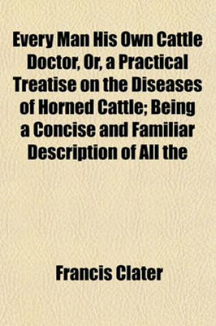 Cover of Every Man His Own Cattle Doctor, Or, a Practical Treatise on the Diseases of Horned Cattle; Being a Concise and Familiar Description of All the