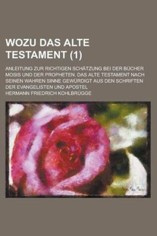 Cover of Wozu Das Alte Testament; Anleitung Zur Richtigen Schatzung Bei Der Bucher Mosis Und Der Propheten. Das Alte Testament Nach Seinen Wahren Sinne Gewurdi