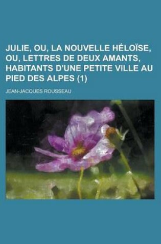 Cover of Julie, Ou, La Nouvelle Heloise, Ou, Lettres de Deux Amants, Habitants D'Une Petite Ville Au Pied Des Alpes (1 )