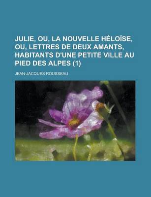 Book cover for Julie, Ou, La Nouvelle Heloise, Ou, Lettres de Deux Amants, Habitants D'Une Petite Ville Au Pied Des Alpes (1 )