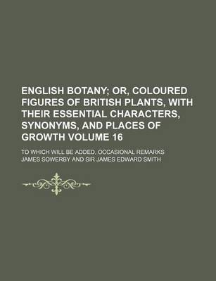 Book cover for English Botany Volume 16; Or, Coloured Figures of British Plants, with Their Essential Characters, Synonyms, and Places of Growth. to Which Will Be Added, Occasional Remarks