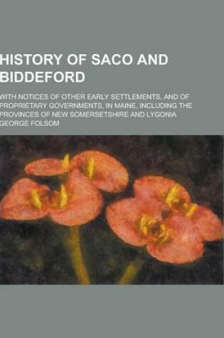 Cover of History of Saco and Biddeford; With Notices of Other Early Settlements, and of Proprietary Governments, in Maine, Including the Provinces of New Somer