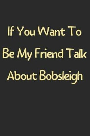 Cover of If You Want To Be My Friend Talk About Bobsleigh