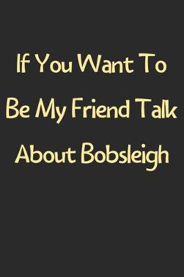 Book cover for If You Want To Be My Friend Talk About Bobsleigh