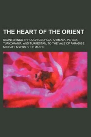 Cover of The Heart of the Orient; Saunterings Through Georgia, Armenia, Persia, Turkomania, and Turkestan, to the Vale of Paradise