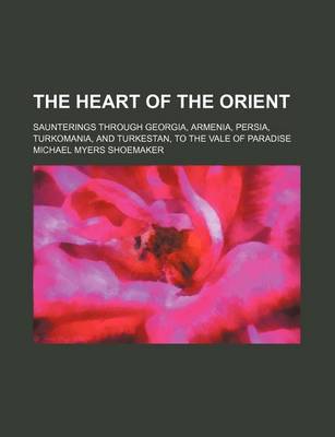 Book cover for The Heart of the Orient; Saunterings Through Georgia, Armenia, Persia, Turkomania, and Turkestan, to the Vale of Paradise