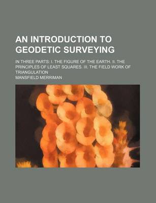 Book cover for An Introduction to Geodetic Surveying; In Three Parts I. the Figure of the Earth. II. the Principles of Least Squares. III. the Field Work of Triangu