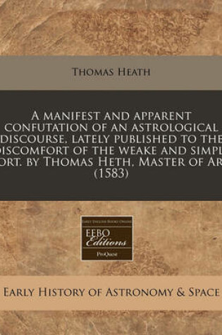 Cover of A Manifest and Apparent Confutation of an Astrological Discourse, Lately Published to the Discomfort of the Weake and Simple Sort. by Thomas Heth, Master of Art. (1583)