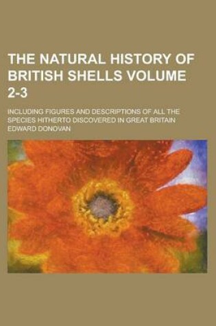 Cover of The Natural History of British Shells; Including Figures and Descriptions of All the Species Hitherto Discovered in Great Britain Volume 2-3