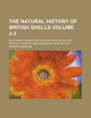 Book cover for The Natural History of British Shells; Including Figures and Descriptions of All the Species Hitherto Discovered in Great Britain Volume 2-3