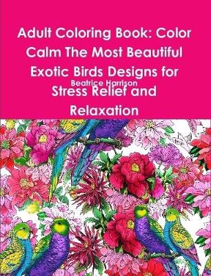 Book cover for Adult Coloring Book: Color Calm The Most Beautiful Exotic Birds Designs for Stress Relief and Relaxation