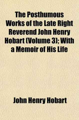 Cover of The Posthumous Works of the Late Right Reverend John Henry Hobart Volume 3; With a Memoir of His Life