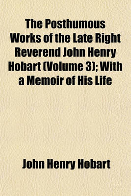 Book cover for The Posthumous Works of the Late Right Reverend John Henry Hobart Volume 3; With a Memoir of His Life