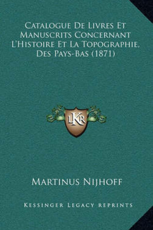 Cover of Catalogue de Livres Et Manuscrits Concernant L'Histoire Et La Topographie, Des Pays-Bas (1871)