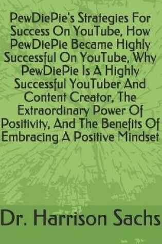 Cover of PewDiePie's Strategies For Success On YouTube, How PewDiePie Became Highly Successful On YouTube, Why PewDiePie Is A Highly Successful YouTuber And Content Creator, The Extraordinary Power Of Positivity, And The Benefits Of Embracing A Positive Mindset