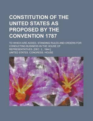 Book cover for Constitution of the United States as Proposed by the Convention 1787; To Which Are Added, Standing Rules and Orders for Conducting Business in the House of Representatives. [Dec. 2., 1844.]