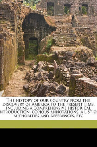 Cover of The History of Our Country from the Discovery of America to the Present Time; Including a Comprehensive Historical Introduction, Copious Annotations, a List of Authorities and References, Etc Volume 4