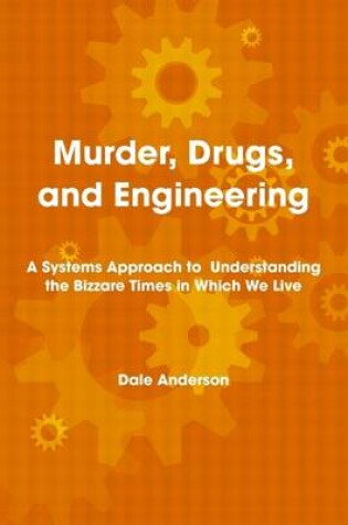 Cover of Murder, Drugs, and Engineering: A Systems Approach to Understanding the Bizzare Times in Which We Live
